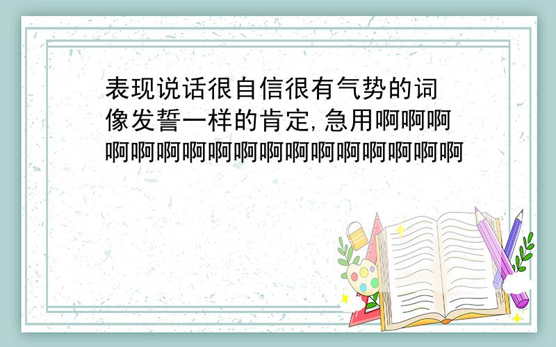 表现说话很自信很有气势的词 像发誓一样的肯定,急用啊啊啊啊啊啊啊啊啊啊啊啊啊啊啊啊啊