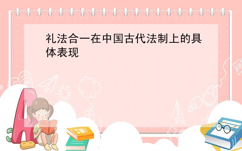 礼法合一在中国古代法制上的具体表现