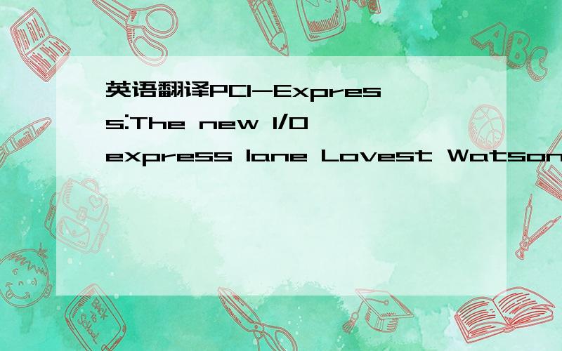 英语翻译PCI-Express:The new I/O express lane Lovest Watson,Emulex Corp.MARCH 23,2005 （COMPUTERWORLD）- It''s amazing to consider that,with all the upheaval and change that has occurred in the IT world over the past decade,the primary I/O bus a