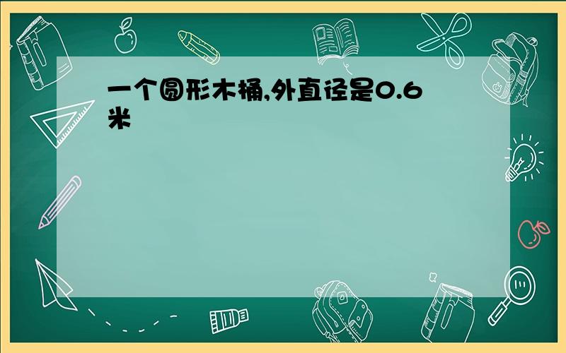 一个圆形木桶,外直径是0.6米