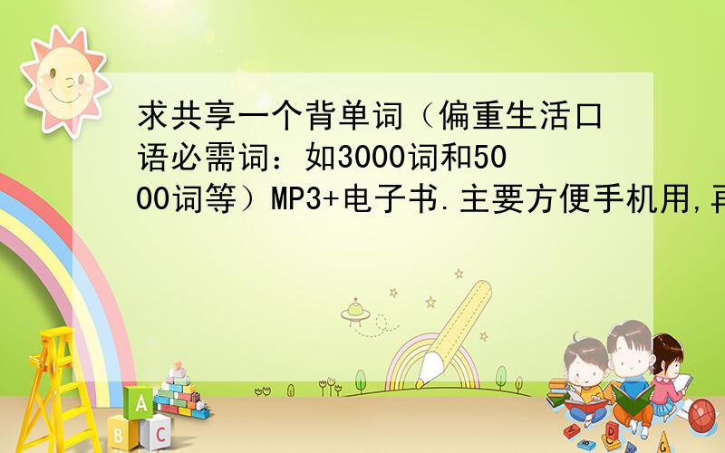 求共享一个背单词（偏重生活口语必需词：如3000词和5000词等）MP3+电子书.主要方便手机用,再求调速播放