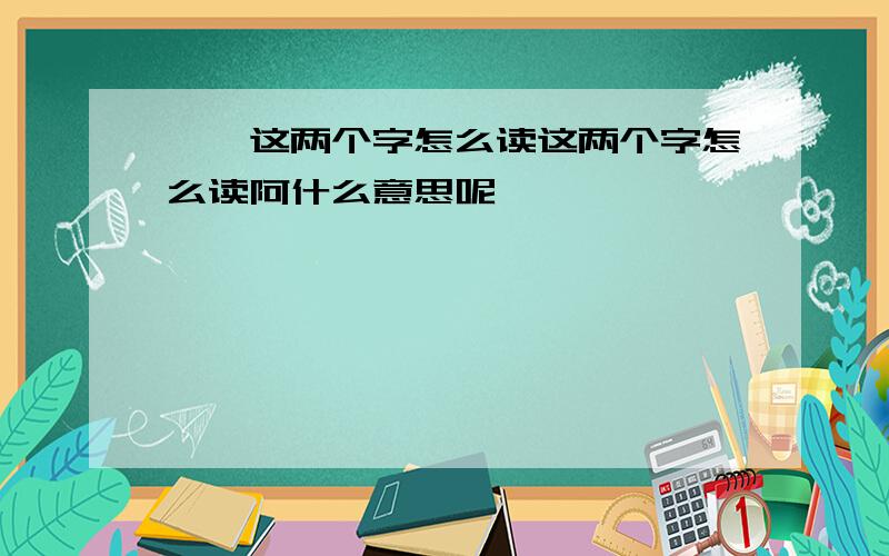 鬻阌这两个字怎么读这两个字怎么读阿什么意思呢