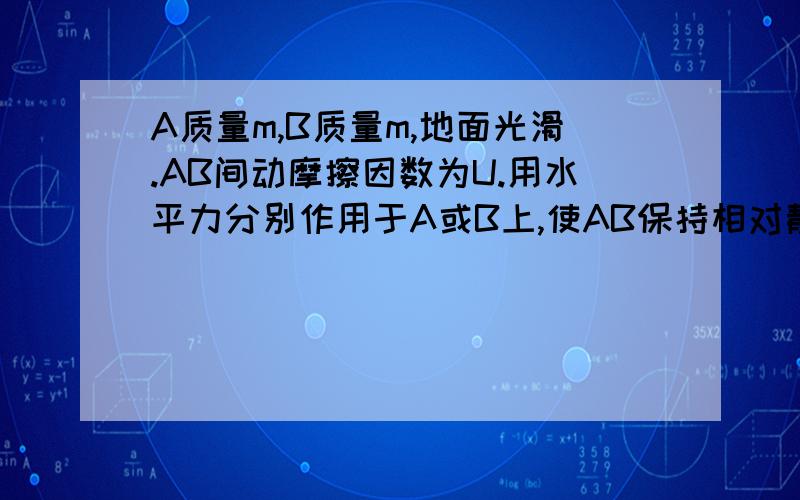 A质量m,B质量m,地面光滑.AB间动摩擦因数为U.用水平力分别作用于A或B上,使AB保持相对静止做加速运动.求作用于AB上的最大拉力FA与FB之比为多少?