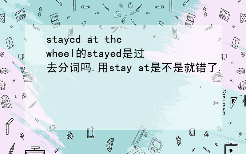 stayed at the wheel的stayed是过去分词吗.用stay at是不是就错了.