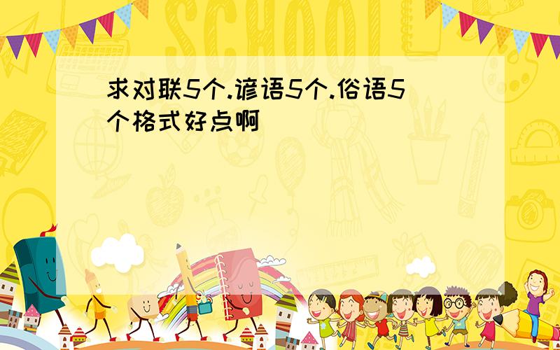 求对联5个.谚语5个.俗语5个格式好点啊