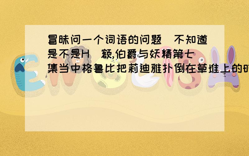 冒昧问一个词语的问题（不知道是不是H）额,伯爵与妖精第七集当中格鲁比把莉迪雅扑倒在草堆上的时候,莉迪雅问他干嘛,格鲁比说“交尾”.（咱还是太纯洁天真了……）