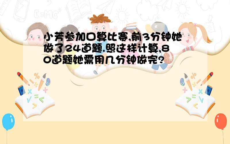 小芳参加口算比赛,前3分钟她做了24道题.照这样计算,80道题她需用几分钟做完?