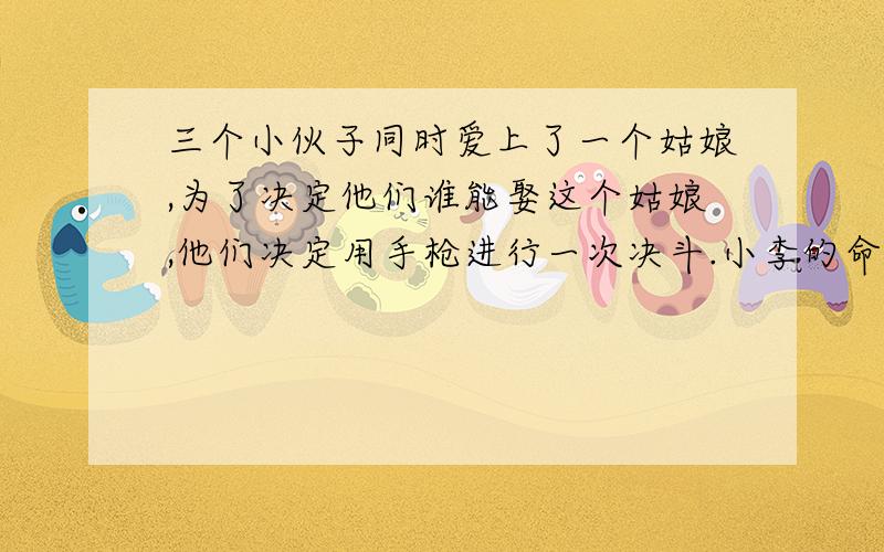 三个小伙子同时爱上了一个姑娘,为了决定他们谁能娶这个姑娘,他们决定用手枪进行一次决斗.小李的命中率是30％,小黄比他好些,命中率是50％,最出色的枪手是小林,他从不失误,命中率是100％.