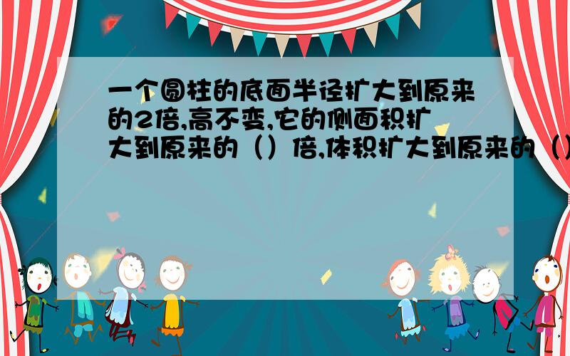 一个圆柱的底面半径扩大到原来的2倍,高不变,它的侧面积扩大到原来的（）倍,体积扩大到原来的（）倍.