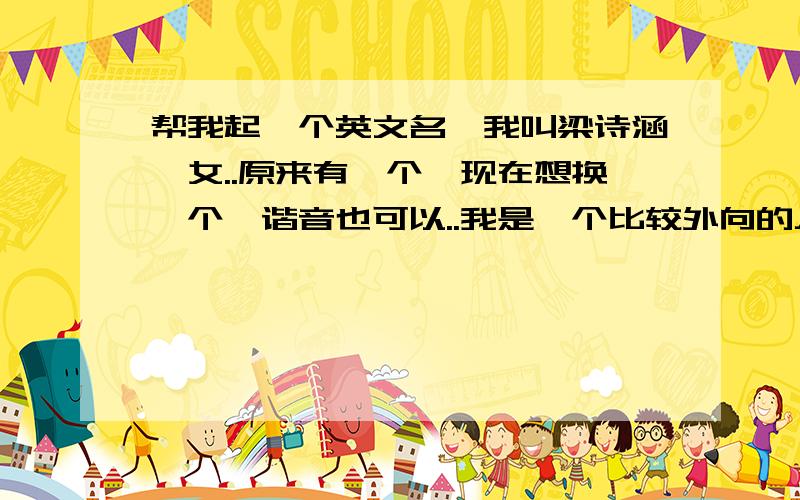 帮我起一个英文名,我叫梁诗涵,女..原来有一个,现在想换一个,谐音也可以..我是一个比较外向的人，喜欢交朋友，很开朗很快乐。有时候动个不停，但有时候喜欢安静，射手座嘛、、希望大