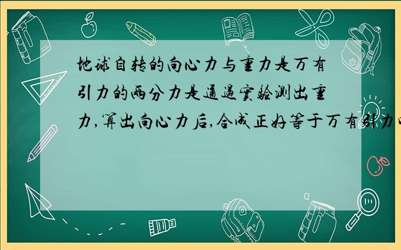 地球自转的向心力与重力是万有引力的两分力是通过实验测出重力,算出向心力后,合成正好等于万有引力吗.若是直接这样分解,似乎重力的方向大小都受向心力影响一样,别扭呀万有引力与支