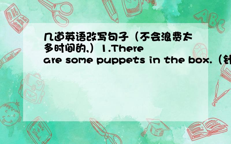 几道英语改写句子（不会浪费太多时间的,）1.There are some puppets in the box.（针对some puppets 提问）2.My brothers have many new stamps.(针对my brothers 提问)3.The soft bear is mine.(针对The soft bear 提问)4.That black