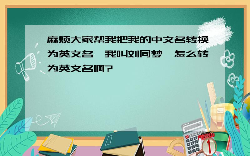 麻烦大家帮我把我的中文名转换为英文名,我叫刘同梦,怎么转为英文名啊?