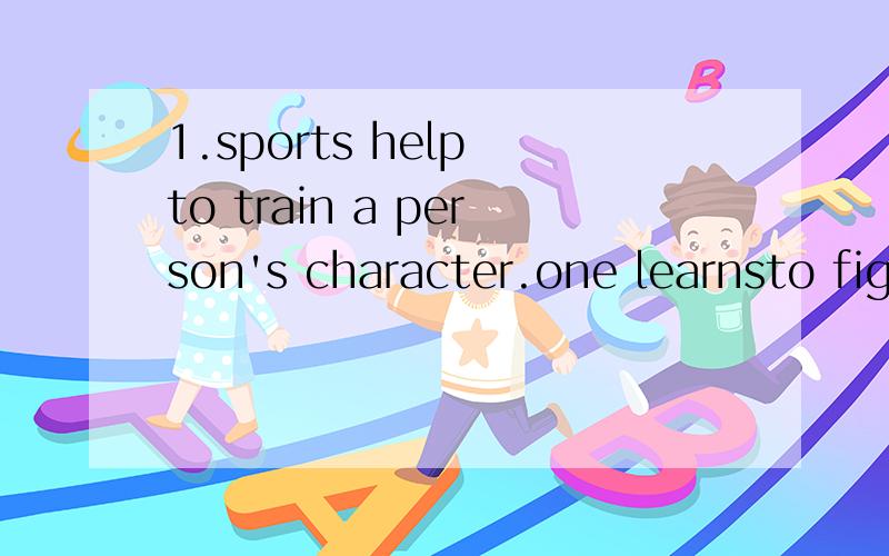 1.sports help to train a person's character.one learnsto fight hard but fight fair,to win without pride and to lose with grace 2.sports and games often grow out of people's work and everyday activities