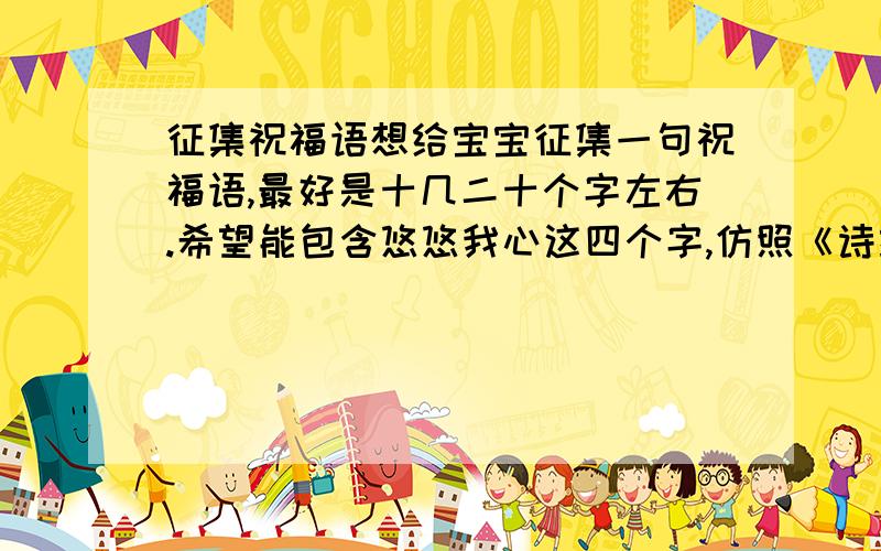 征集祝福语想给宝宝征集一句祝福语,最好是十几二十个字左右.希望能包含悠悠我心这四个字,仿照《诗经》中：悠悠我心那句.求宝宝百天祝福语，很感激，如果好的话会追加分的哦。宝宝叫