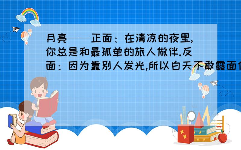 月亮——正面：在清凉的夜里,你总是和最孤单的旅人做伴.反面：因为靠别人发光,所以白天不敢露面仿写句子 列子有：白雪 火柴 彩虹