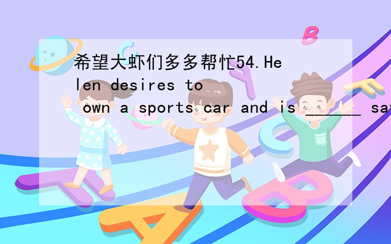 希望大虾们多多帮忙54.Helen desires to own a sports car and is ______ saving money.A.currently B.cautiously C.delicately D.forcefully55.My boss hated being interrupted _____ while interviewing a new employee.A.successfully B.continuously C.en