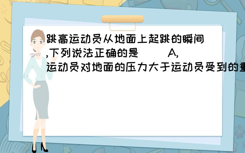 跳高运动员从地面上起跳的瞬间,下列说法正确的是（ ）A,运动员对地面的压力大于运动员受到的重力B,地面对运动员的支持力大于运动员受到的重力C,地面对运动员的支持力大于运动员对地