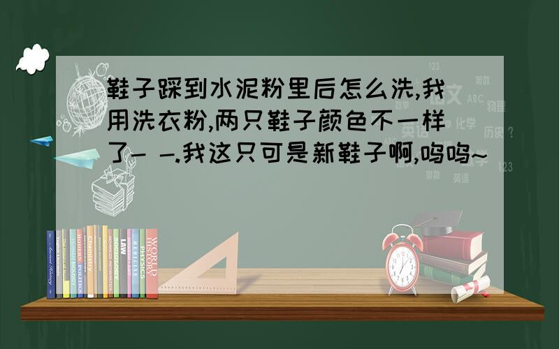 鞋子踩到水泥粉里后怎么洗,我用洗衣粉,两只鞋子颜色不一样了- -.我这只可是新鞋子啊,呜呜~