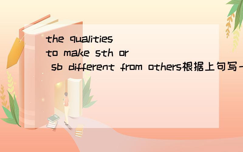 the qualities to make sth or sb different from others根据上句写一个单词