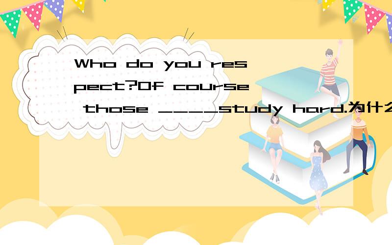 Who do you respect?Of course those ____study hard.为什么用who?that不行吗?whom不行吗?