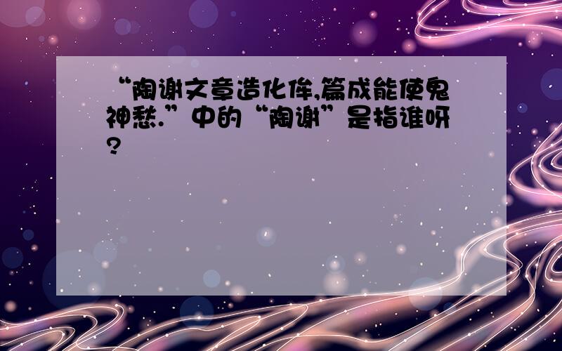 “陶谢文章造化侔,篇成能使鬼神愁.”中的“陶谢”是指谁呀?