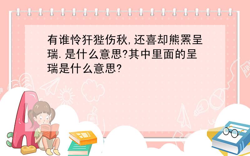 有谁怜犴狴伤秋,还喜却熊罴呈瑞.是什么意思?其中里面的呈瑞是什么意思?