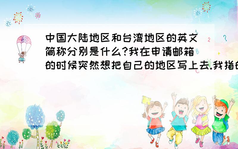 中国大陆地区和台湾地区的英文简称分别是什么?我在申请邮箱的时候突然想把自己的地区写上去.我指的的确不是某个省 而是表明是大陆人