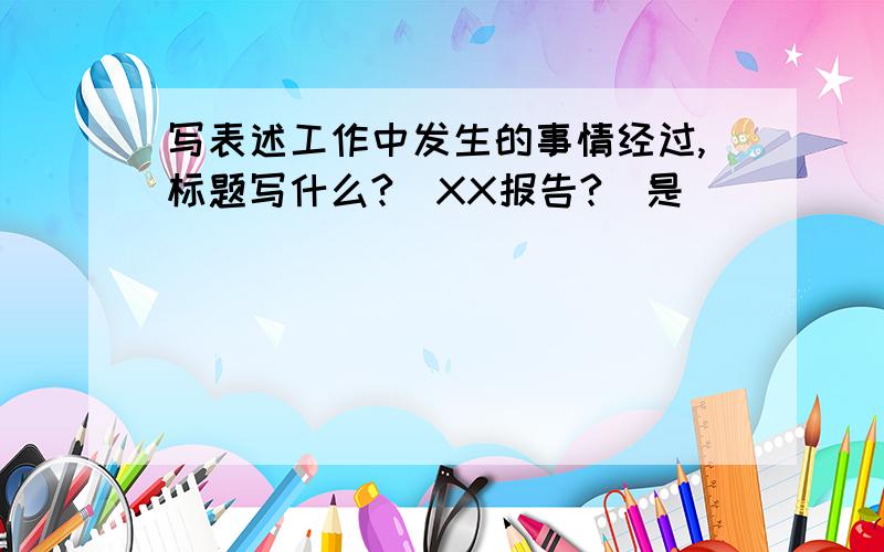 写表述工作中发生的事情经过,标题写什么?（XX报告?）是