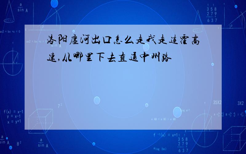 洛阳廛河出口怎么走我走连霍高速,从哪里下去直通中州路