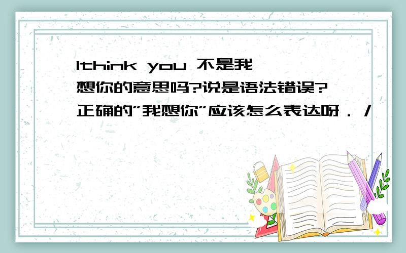 Ithink you 不是我想你的意思吗?说是语法错误?正确的”我想你”应该怎么表达呀．／