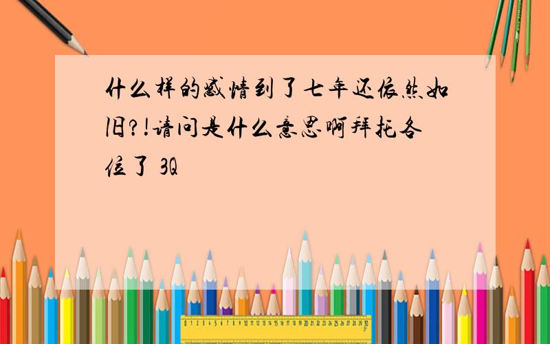 什么样的感情到了七年还依然如旧?!请问是什么意思啊拜托各位了 3Q