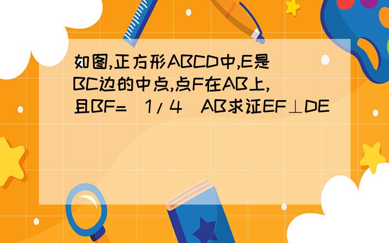 如图,正方形ABCD中,E是BC边的中点,点F在AB上,且BF=(1/4)AB求证EF⊥DE