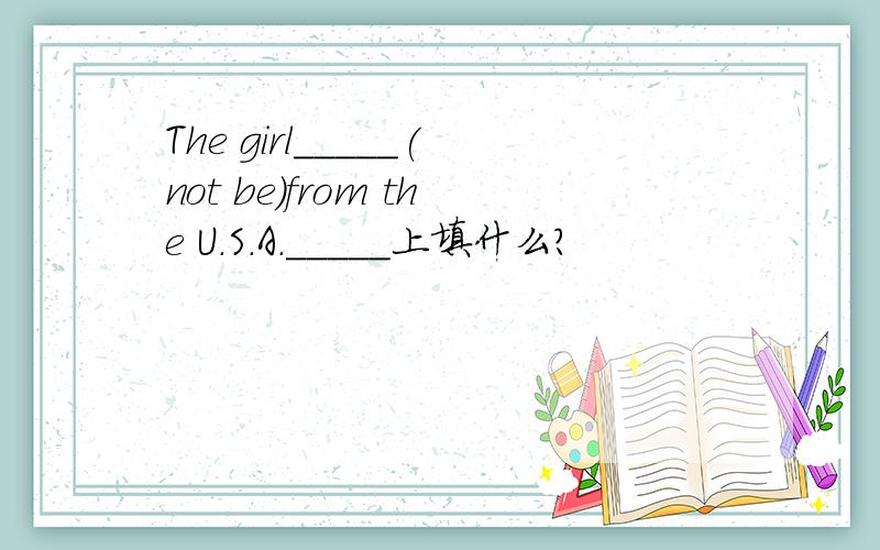 The girl_____(not be)from the U.S.A._____上填什么?