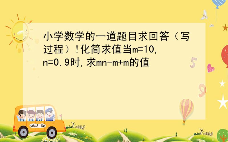 小学数学的一道题目求回答（写过程）!化简求值当m=10,n=0.9时,求mn-m+m的值