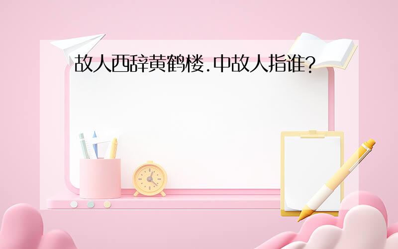 故人西辞黄鹤楼.中故人指谁?