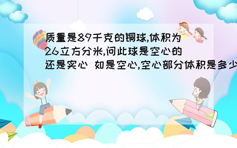 质量是89千克的铜球,体积为26立方分米,问此球是空心的还是实心 如是空心,空心部分体积是多少