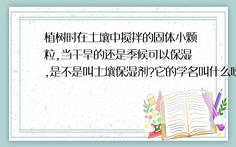 植树时在土壤中搅拌的固体小颗粒,当干旱的还是季候可以保湿,是不是叫土壤保湿剂?它的学名叫什么呀?在那能买到呀?是不是他们说的水晶泥呀?河南那有卖的?最好是洛阳哪有卖的?