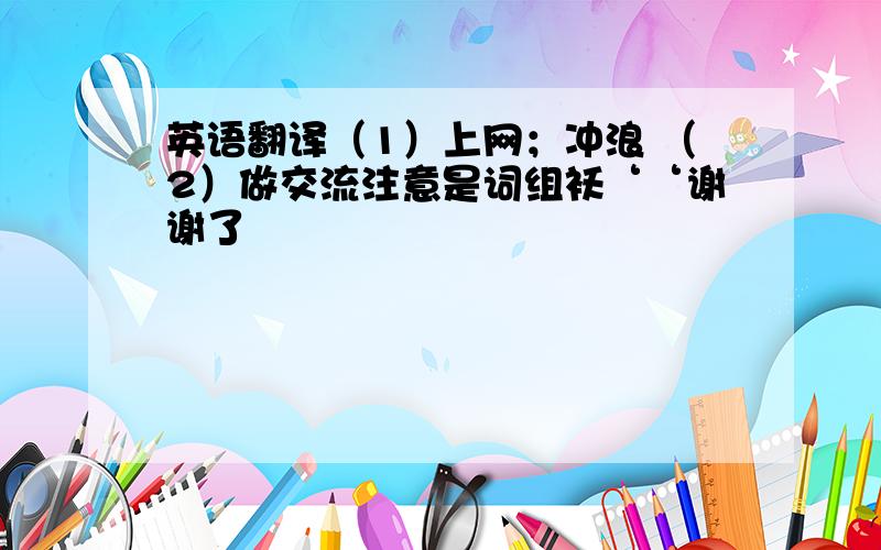 英语翻译（1）上网；冲浪 （2）做交流注意是词组袄‘‘谢谢了