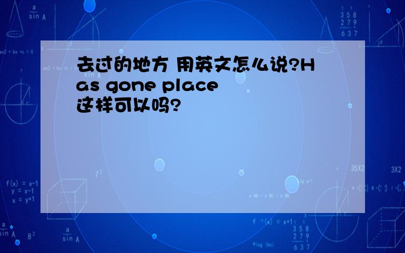 去过的地方 用英文怎么说?Has gone place 这样可以吗?