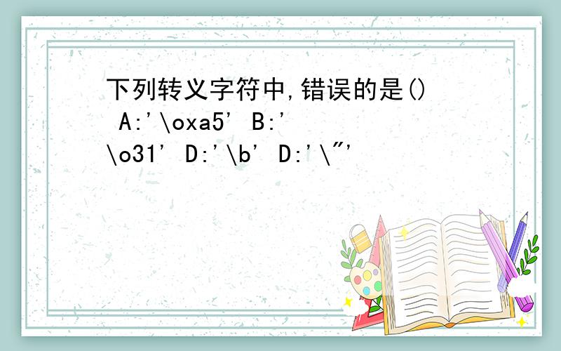 下列转义字符中,错误的是() A:'\oxa5' B:'\o31' D:'\b' D:'\