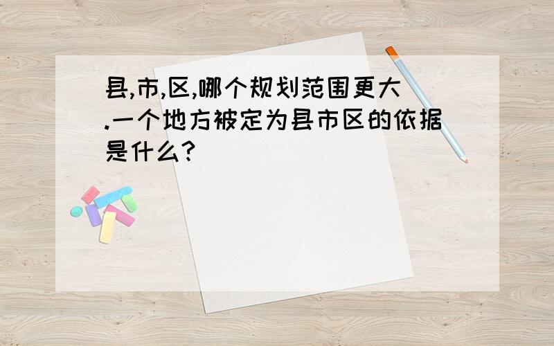 县,市,区,哪个规划范围更大.一个地方被定为县市区的依据是什么?