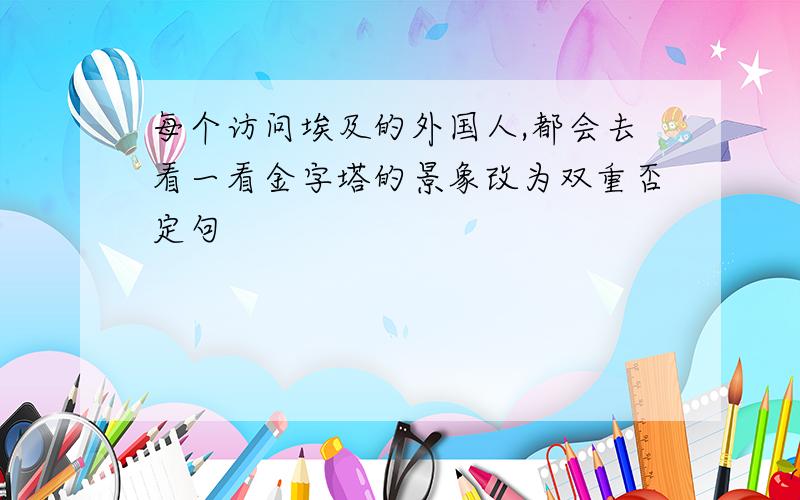 每个访问埃及的外国人,都会去看一看金字塔的景象改为双重否定句