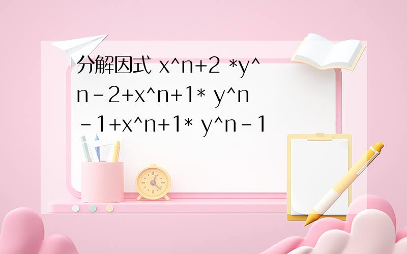 分解因式 x^n+2 *y^n-2+x^n+1* y^n-1+x^n+1* y^n-1