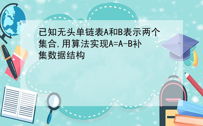 已知无头单链表A和B表示两个集合,用算法实现A=A-B补集数据结构