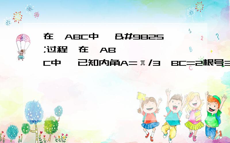 在△ABC中, ♡过程♡在△ABC中, 已知内角A=π/3,BC=2根号3,设内角B=x,△ABC的面积为y.   （1）求函数y=f(x)的解析式和定义域   （2）求y的最大值