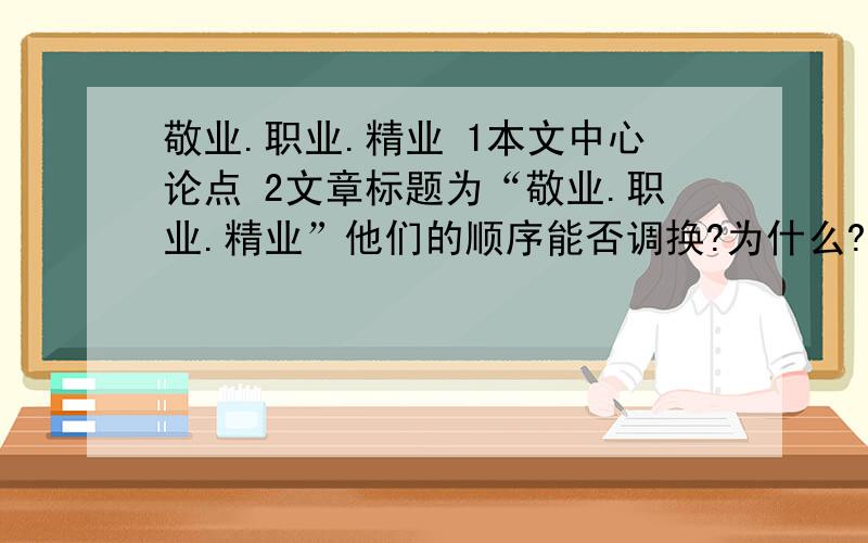 敬业.职业.精业 1本文中心论点 2文章标题为“敬业.职业.精业”他们的顺序能否调换?为什么?3第七段是如何进行论证的?4文章第八段划线句运用了什么论证方法?有什么作用?划线句————在