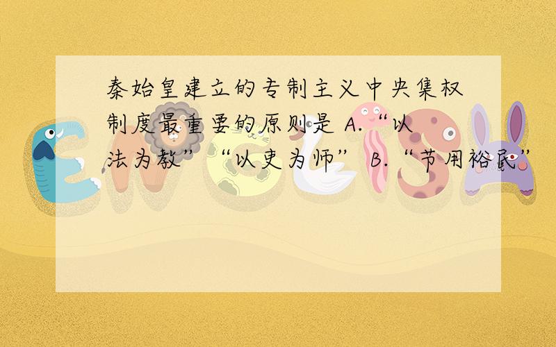 秦始皇建立的专制主义中央集权制度最重要的原则是 A.“以法为教”“以吏为师” B.“节用裕民”“以德服人为什么选C 给个满意回答 秦始皇建立的专制主义中央集权制度最重要的原则是A.