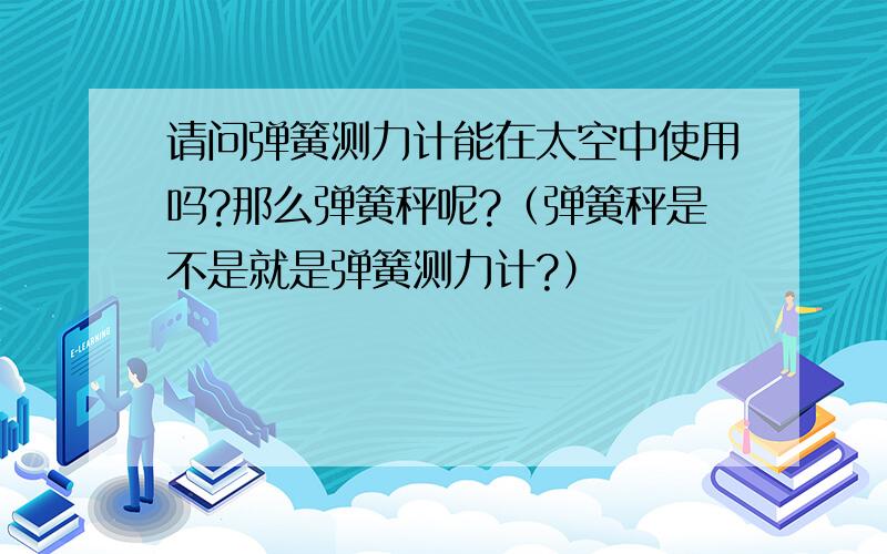 请问弹簧测力计能在太空中使用吗?那么弹簧秤呢?（弹簧秤是不是就是弹簧测力计?）