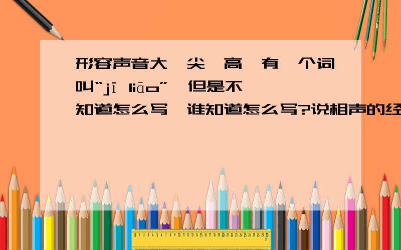 形容声音大,尖,高,有一个词叫“jī liāo”,但是不知道怎么写,谁知道怎么写?说相声的经常说这个词，感觉挺幽默的，唱戏的唱的鸡撩鸡撩的。呵呵，是不是没有这个词啊？有是人们臆造出来